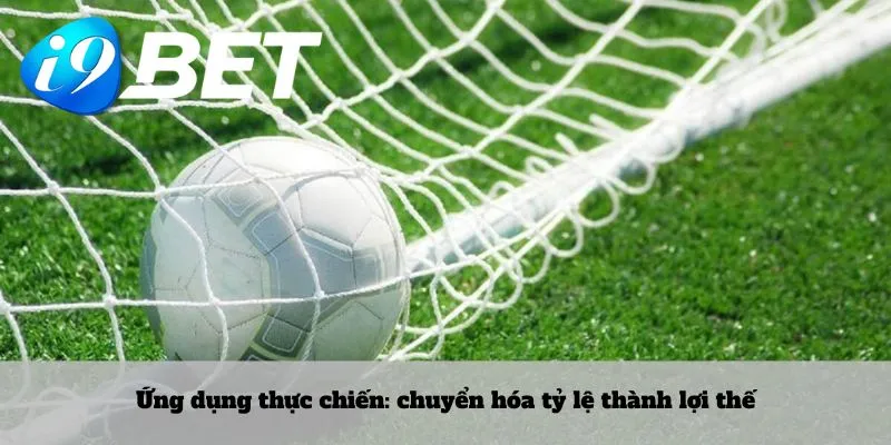 Ứng dụng thực chiến: chuyển hóa tỷ lệ thành lợi thế