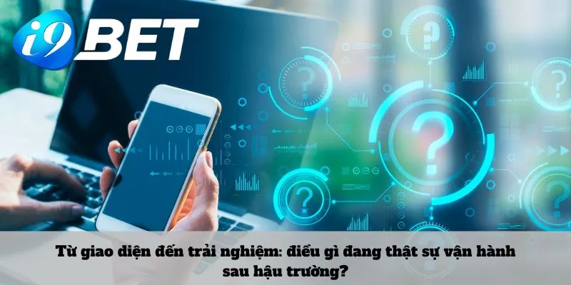 Từ giao diện đến trải nghiệm: điều gì đang thật sự vận hành sau hậu trường?