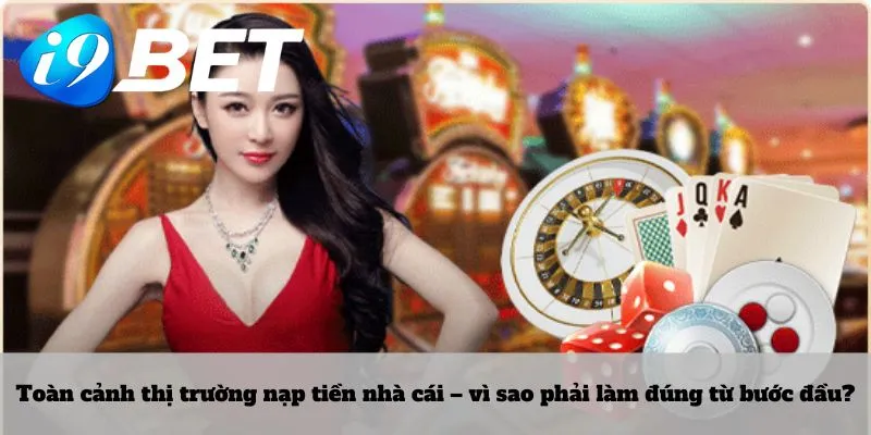 Toàn cảnh thị trường nạp tiền nhà cái – vì sao phải làm đúng từ bước đầu?