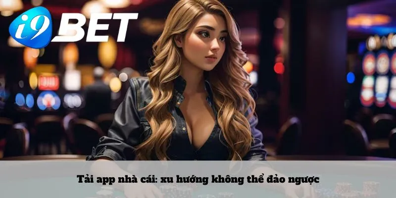 Tải app nhà cái: xu hướng không thể đảo ngược