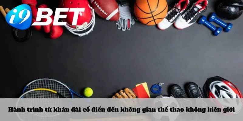 Hành trình từ khán đài cổ điển đến không gian thể thao không biên giới